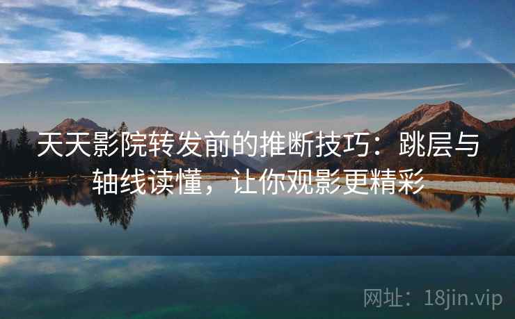 天天影院转发前的推断技巧：跳层与轴线读懂，让你观影更精彩