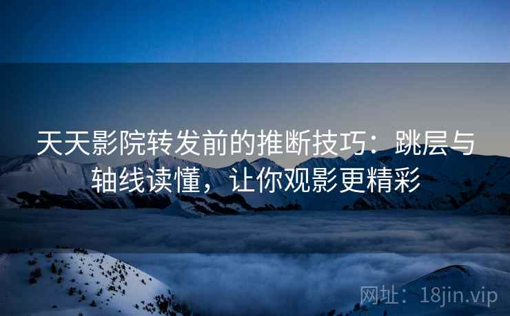 天天影院转发前的推断技巧：跳层与轴线读懂，让你观影更精彩