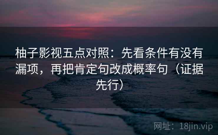 柚子影视五点对照：先看条件有没有漏项，再把肯定句改成概率句（证据先行）