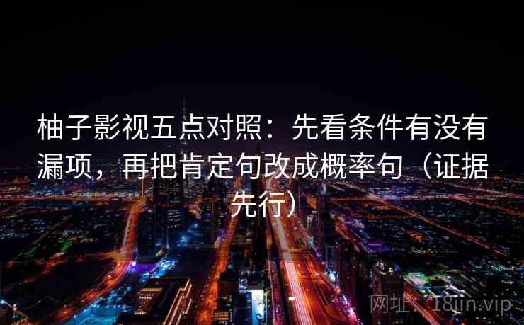 柚子影视五点对照：先看条件有没有漏项，再把肯定句改成概率句（证据先行）