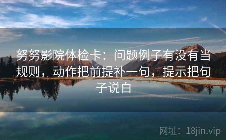 努努影院体检卡：问题例子有没有当规则，动作把前提补一句，提示把句子说白