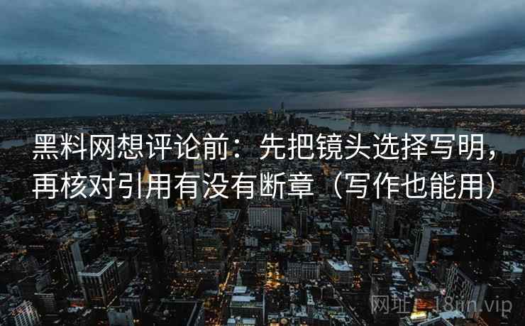 黑料网想评论前：先把镜头选择写明，再核对引用有没有断章（写作也能用）