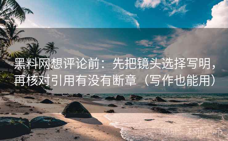 黑料网想评论前：先把镜头选择写明，再核对引用有没有断章（写作也能用）