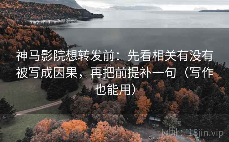 神马影院想转发前：先看相关有没有被写成因果，再把前提补一句（写作也能用）