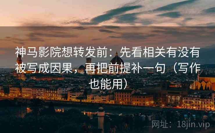神马影院想转发前：先看相关有没有被写成因果，再把前提补一句（写作也能用）