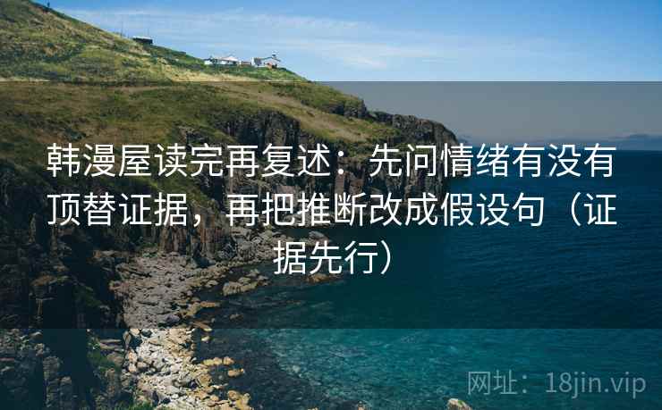 韩漫屋读完再复述:先问情绪有没有顶替证据,再把推断改成假设句(证据先行) 韩漫屋读完再复述:先问情绪有没有顶替证据,再把推断改成假设句(证据先行)