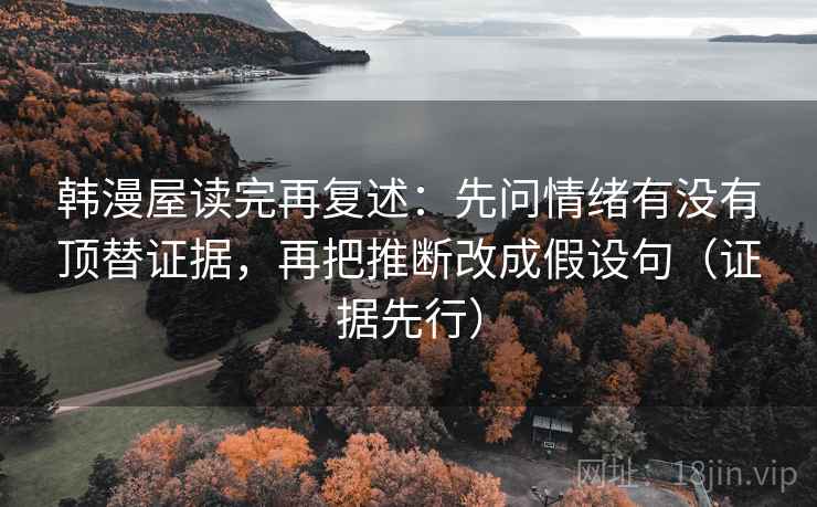 韩漫屋读完再复述:先问情绪有没有顶替证据,再把推断改成假设句(证据先行) 韩漫屋读完再复述:先问情绪有没有顶替证据,再把推断改成假设句(证据先行)