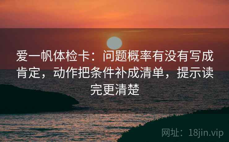 爱一帆体检卡：问题概率有没有写成肯定，动作把条件补成清单，提示读完更清楚