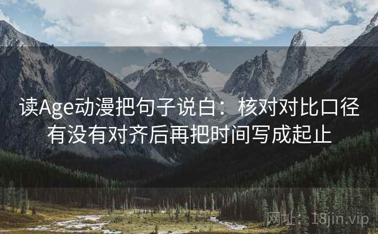 读Age动漫把句子说白：核对对比口径有没有对齐后再把时间写成起止
