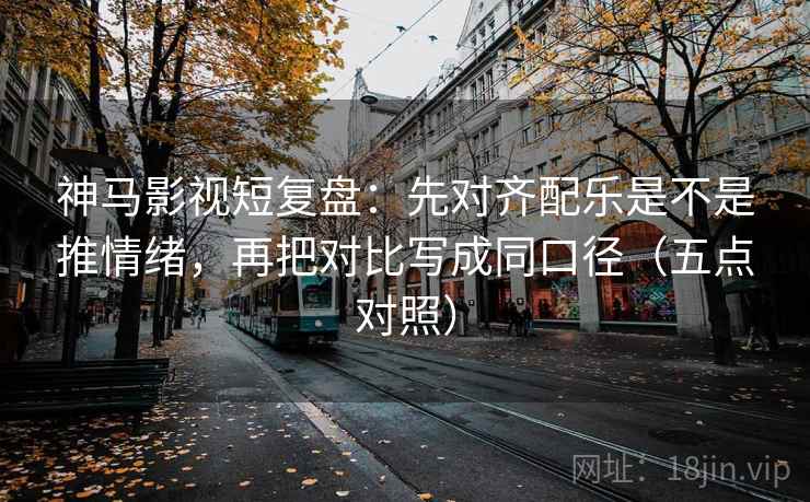 神马影视短复盘：先对齐配乐是不是推情绪，再把对比写成同口径（五点对照）