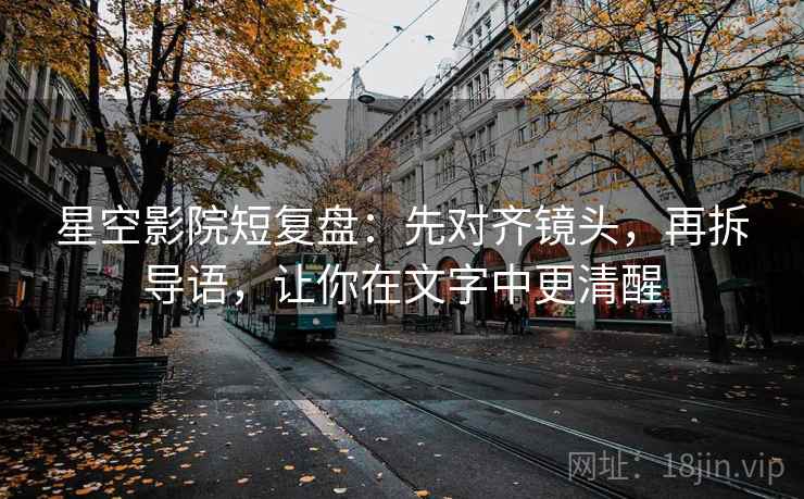 星空影院短复盘：先对齐镜头，再拆导语，让你在文字中更清醒