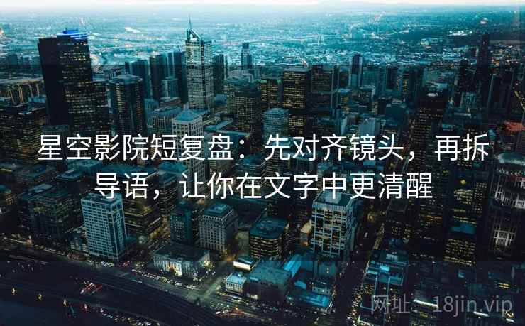 星空影院短复盘：先对齐镜头，再拆导语，让你在文字中更清醒