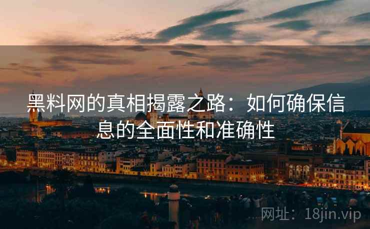 黑料网的真相揭露之路：如何确保信息的全面性和准确性