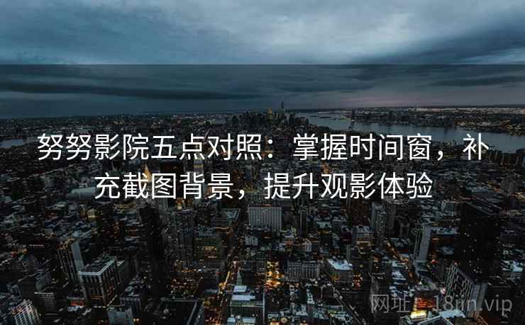 努努影院五点对照：掌握时间窗，补充截图背景，提升观影体验