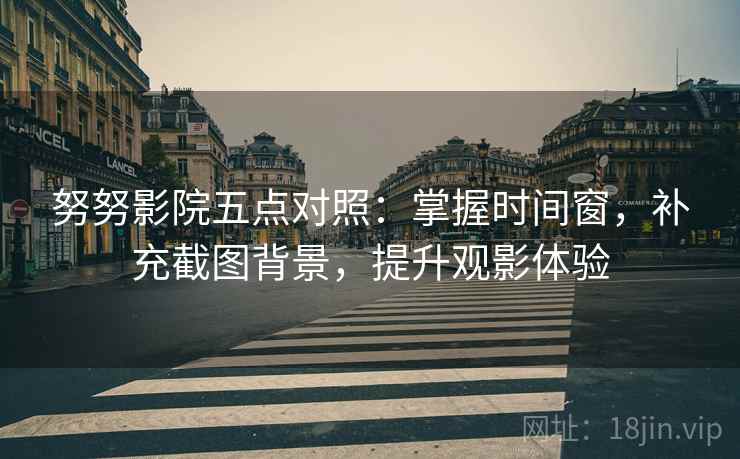 努努影院五点对照：掌握时间窗，补充截图背景，提升观影体验