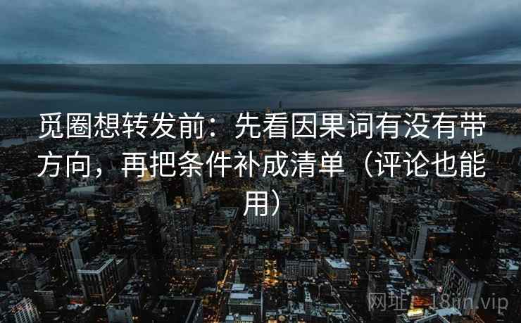 觅圈想转发前：先看因果词有没有带方向，再把条件补成清单（评论也能用）