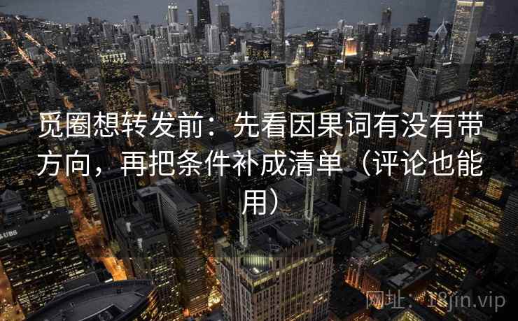 觅圈想转发前：先看因果词有没有带方向，再把条件补成清单（评论也能用）