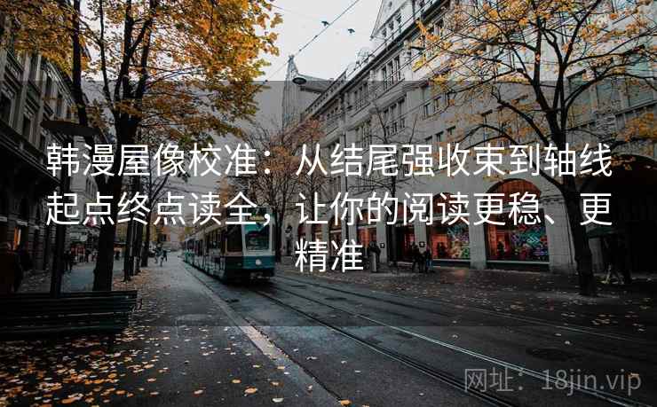 韩漫屋像校准：从结尾强收束到轴线起点终点读全，让你的阅读更稳、更精准