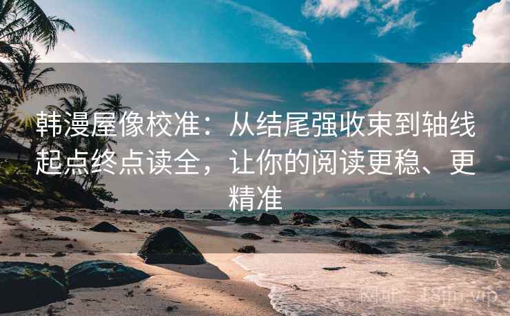 韩漫屋像校准：从结尾强收束到轴线起点终点读全，让你的阅读更稳、更精准