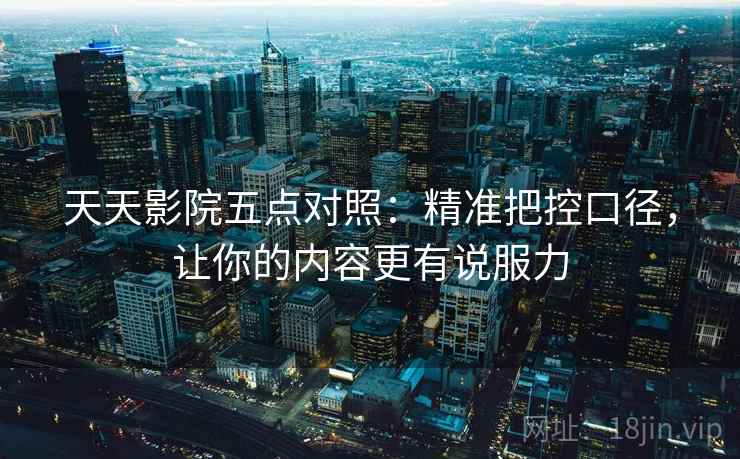 天天影院五点对照：精准把控口径，让你的内容更有说服力