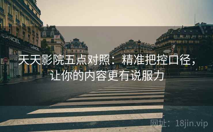 天天影院五点对照：精准把控口径，让你的内容更有说服力