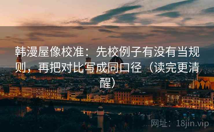 韩漫屋像校准：先校例子有没有当规则，再把对比写成同口径（读完更清醒）