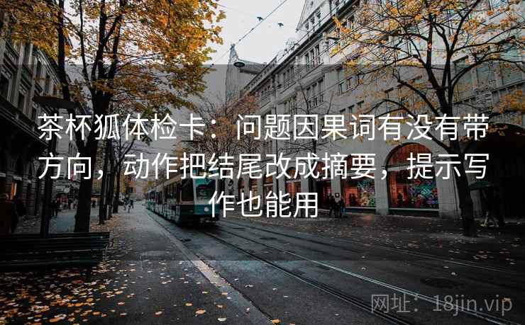 茶杯狐体检卡：问题因果词有没有带方向，动作把结尾改成摘要，提示写作也能用