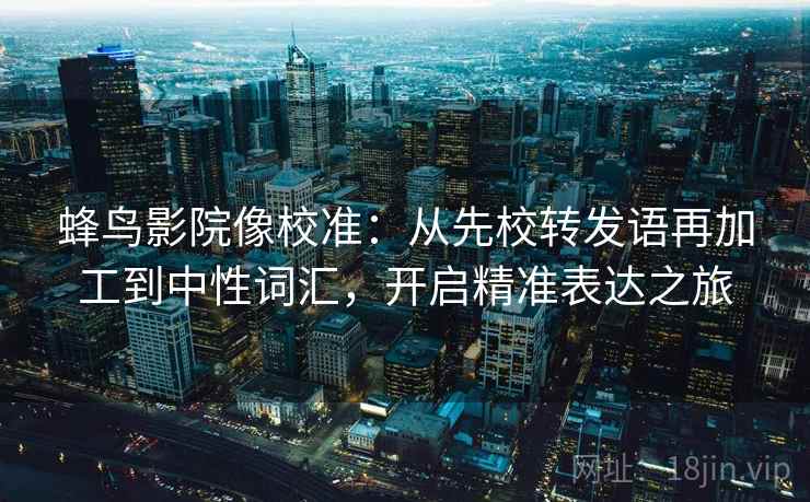 蜂鸟影院像校准：从先校转发语再加工到中性词汇，开启精准表达之旅