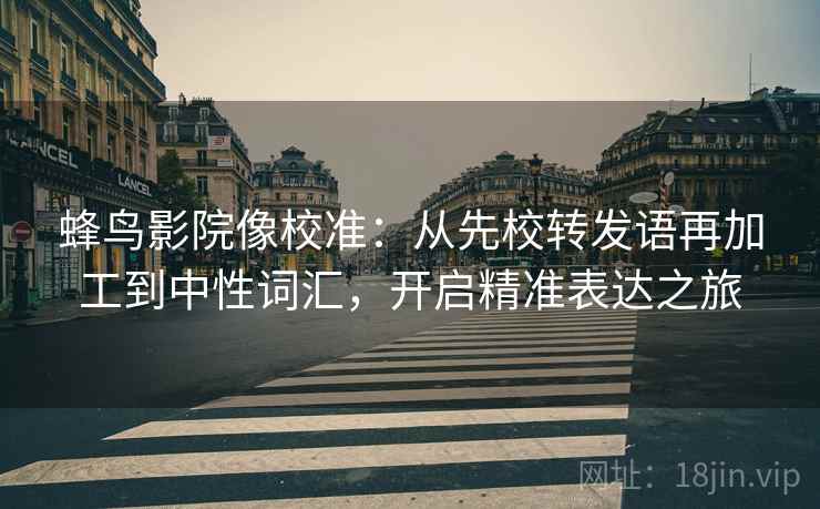 蜂鸟影院像校准：从先校转发语再加工到中性词汇，开启精准表达之旅