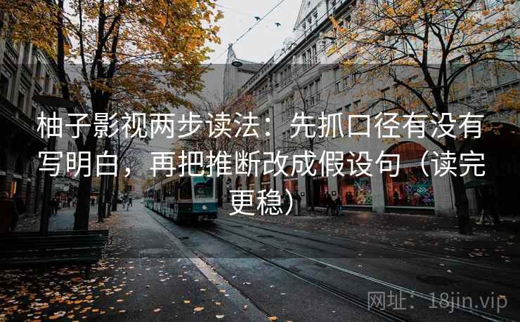 柚子影视两步读法：先抓口径有没有写明白，再把推断改成假设句（读完更稳）