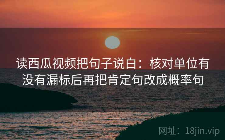 读西瓜视频把句子说白：核对单位有没有漏标后再把肯定句改成概率句