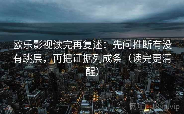欧乐影视读完再复述：先问推断有没有跳层，再把证据列成条（读完更清醒）