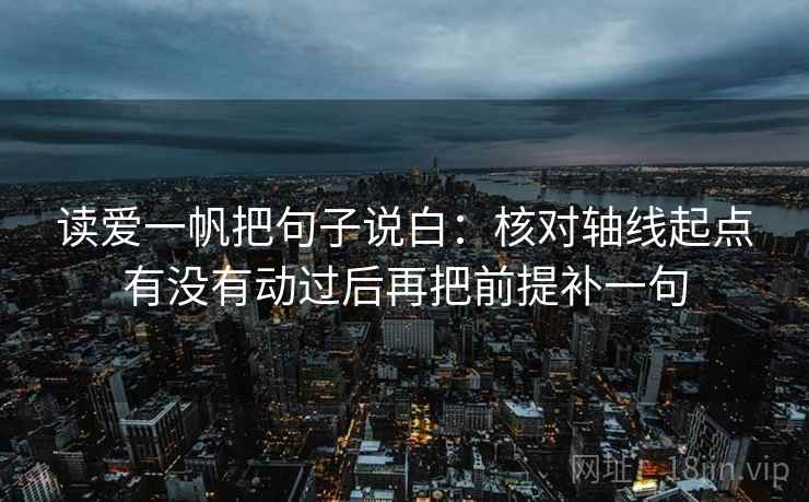 读爱一帆把句子说白：核对轴线起点有没有动过后再把前提补一句