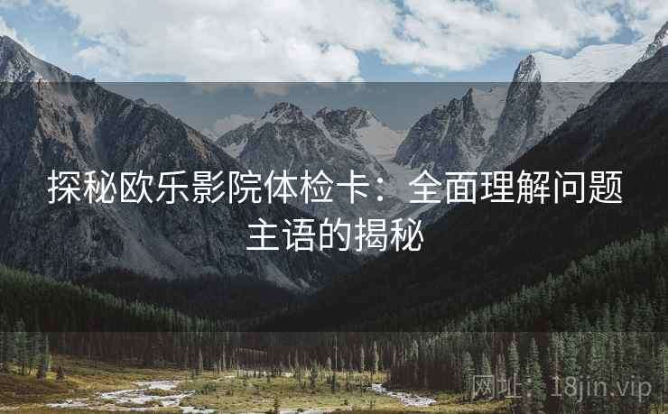 探秘欧乐影院体检卡:全面理解问题主语的揭秘 探秘欧乐影院体检卡:全面理解问题主语的揭秘