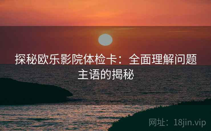 探秘欧乐影院体检卡:全面理解问题主语的揭秘 探秘欧乐影院体检卡:全面理解问题主语的揭秘