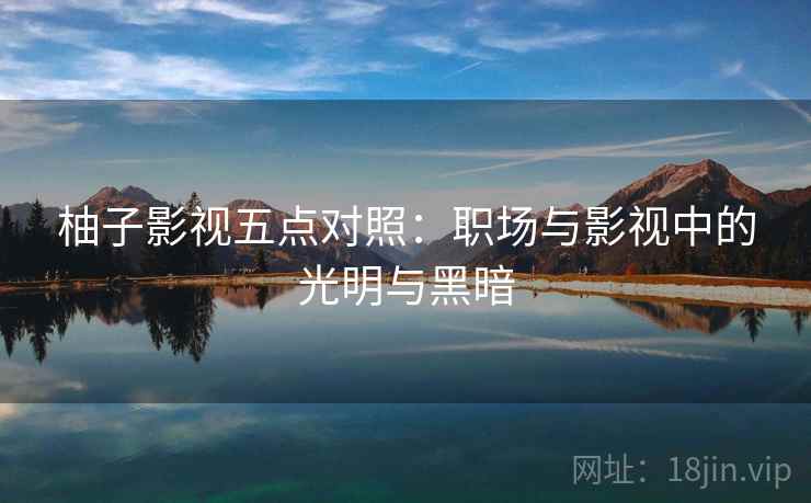 柚子影视五点对照：职场与影视中的光明与黑暗