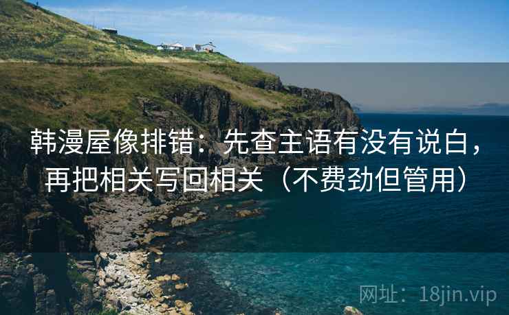 韩漫屋像排错：先查主语有没有说白，再把相关写回相关（不费劲但管用）