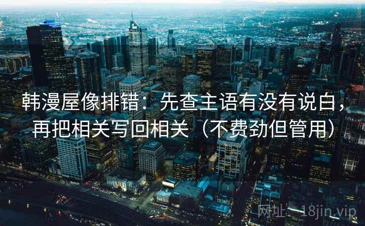 韩漫屋像排错：先查主语有没有说白，再把相关写回相关（不费劲但管用）
