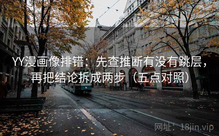 YY漫画像排错：先查推断有没有跳层，再把结论拆成两步（五点对照）