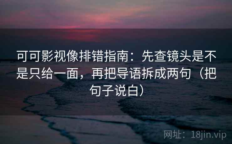 可可影视像排错指南：先查镜头是不是只给一面，再把导语拆成两句（把句子说白）