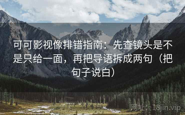 可可影视像排错指南：先查镜头是不是只给一面，再把导语拆成两句（把句子说白）