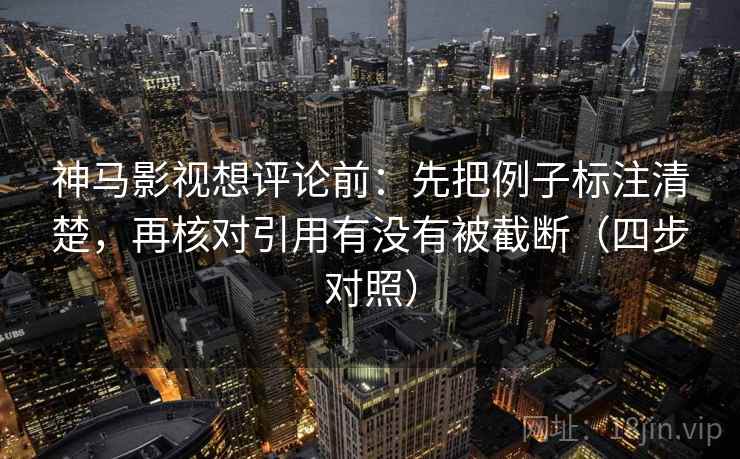 神马影视想评论前：先把例子标注清楚，再核对引用有没有被截断（四步对照）