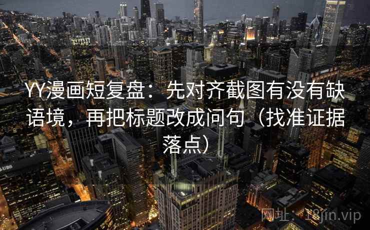 YY漫画短复盘：先对齐截图有没有缺语境，再把标题改成问句（找准证据落点）