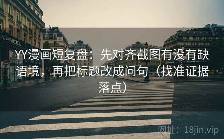 YY漫画短复盘：先对齐截图有没有缺语境，再把标题改成问句（找准证据落点）