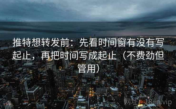 推特想转发前：先看时间窗有没有写起止，再把时间写成起止（不费劲但管用）