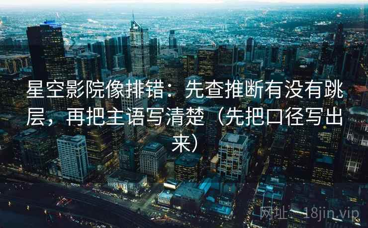 星空影院像排错：先查推断有没有跳层，再把主语写清楚（先把口径写出来）