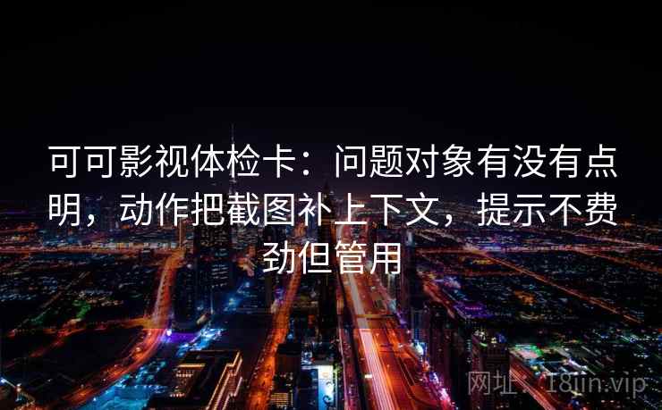 可可影视体检卡：问题对象有没有点明，动作把截图补上下文，提示不费劲但管用