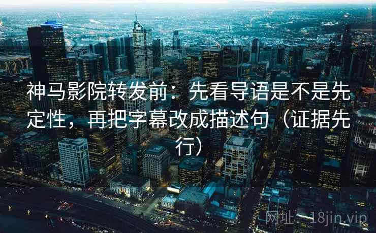 神马影院转发前：先看导语是不是先定性，再把字幕改成描述句（证据先行）