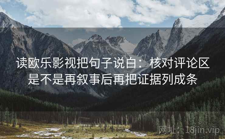读欧乐影视把句子说白：核对评论区是不是再叙事后再把证据列成条