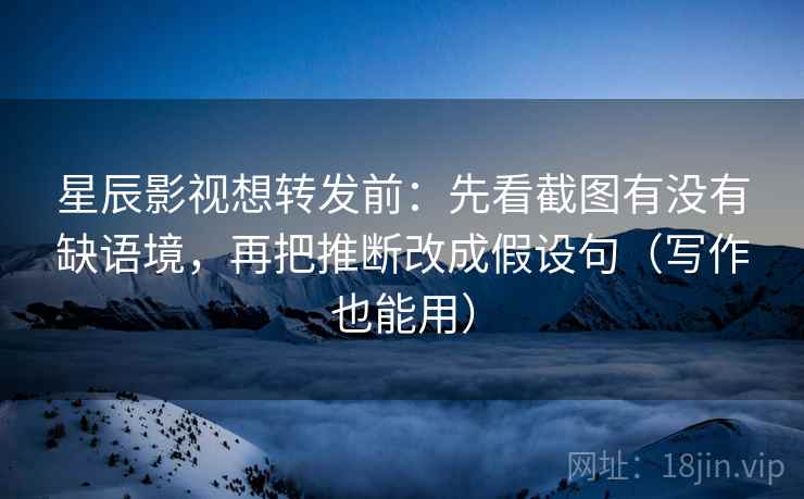 星辰影视想转发前：先看截图有没有缺语境，再把推断改成假设句（写作也能用）